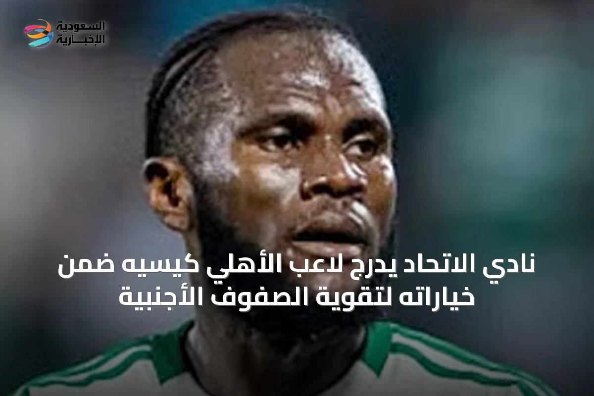 نادي الاتحاد يدرج لاعب الأهلي كيسيه ضمن خياراته لتقوية الصفوف الأجنبية