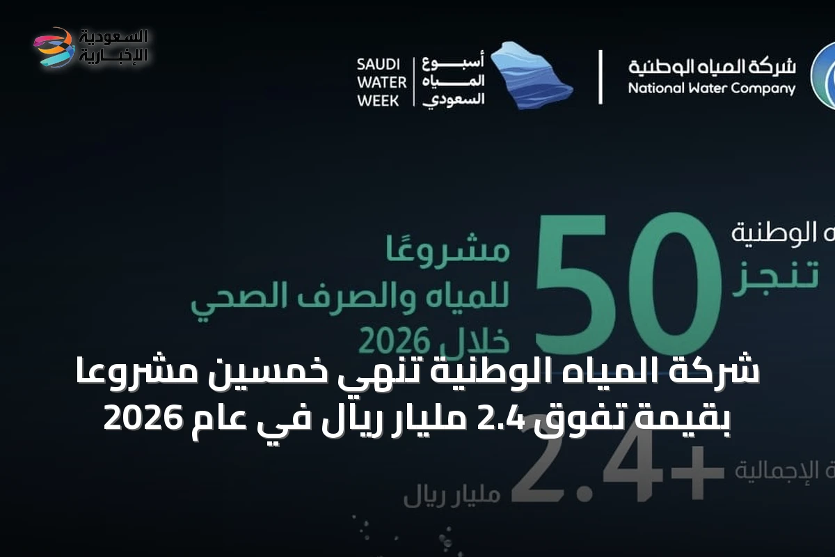 شركة المياه الوطنية تُنهي خمسين مشروعًا بقيمة تفوق 2.4 مليار ريال في عام 2026