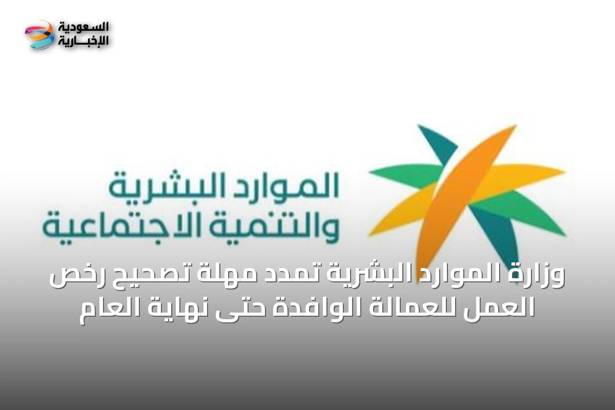 وزارة الموارد البشرية تمدد مهلة تصحيح رخص العمل للعمالة الوافدة حتى نهاية العام