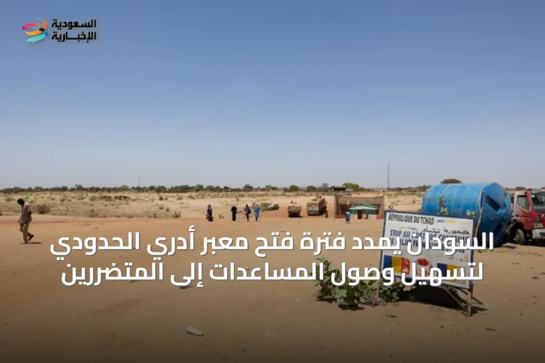 السودان يمدد فترة فتح معبر أدري الحدودي لتسهيل وصول المساعدات إلى المتضررين