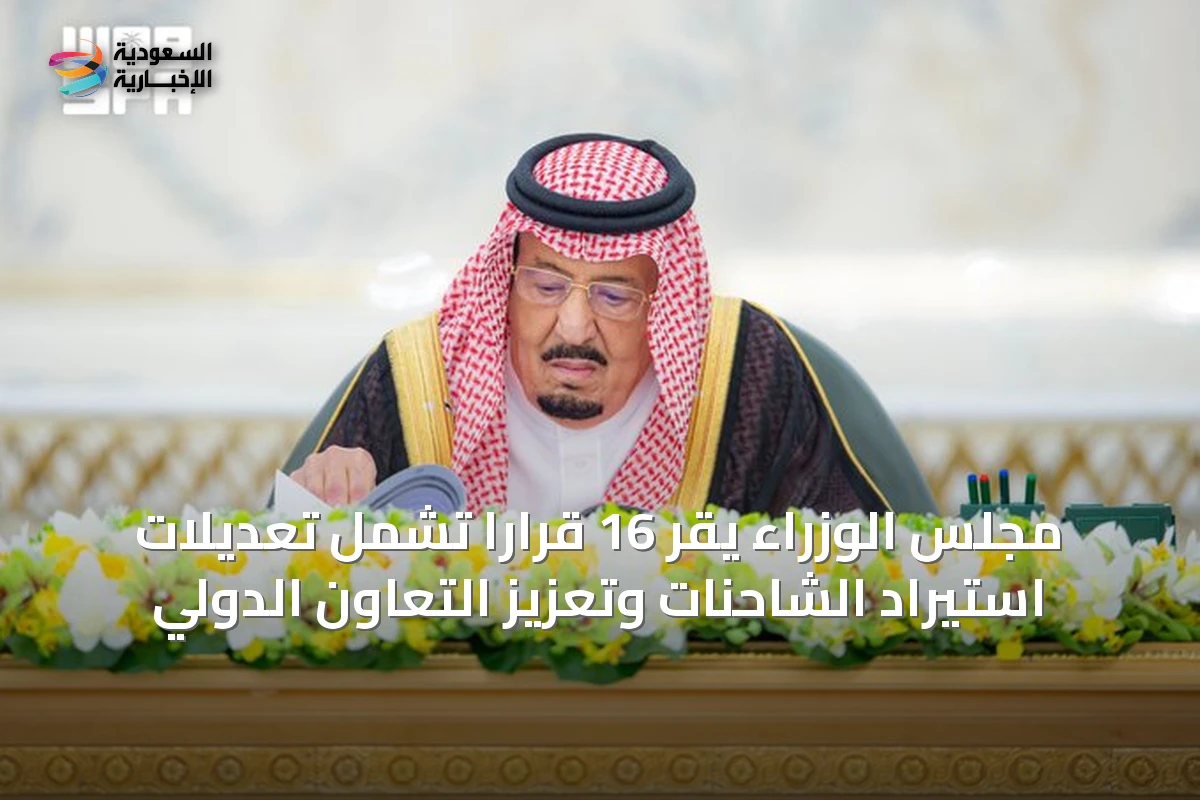 مجلس الوزراء يقر 16 قراراً تشمل تعديلات استيراد الشاحنات وتعزيز التعاون الدولي