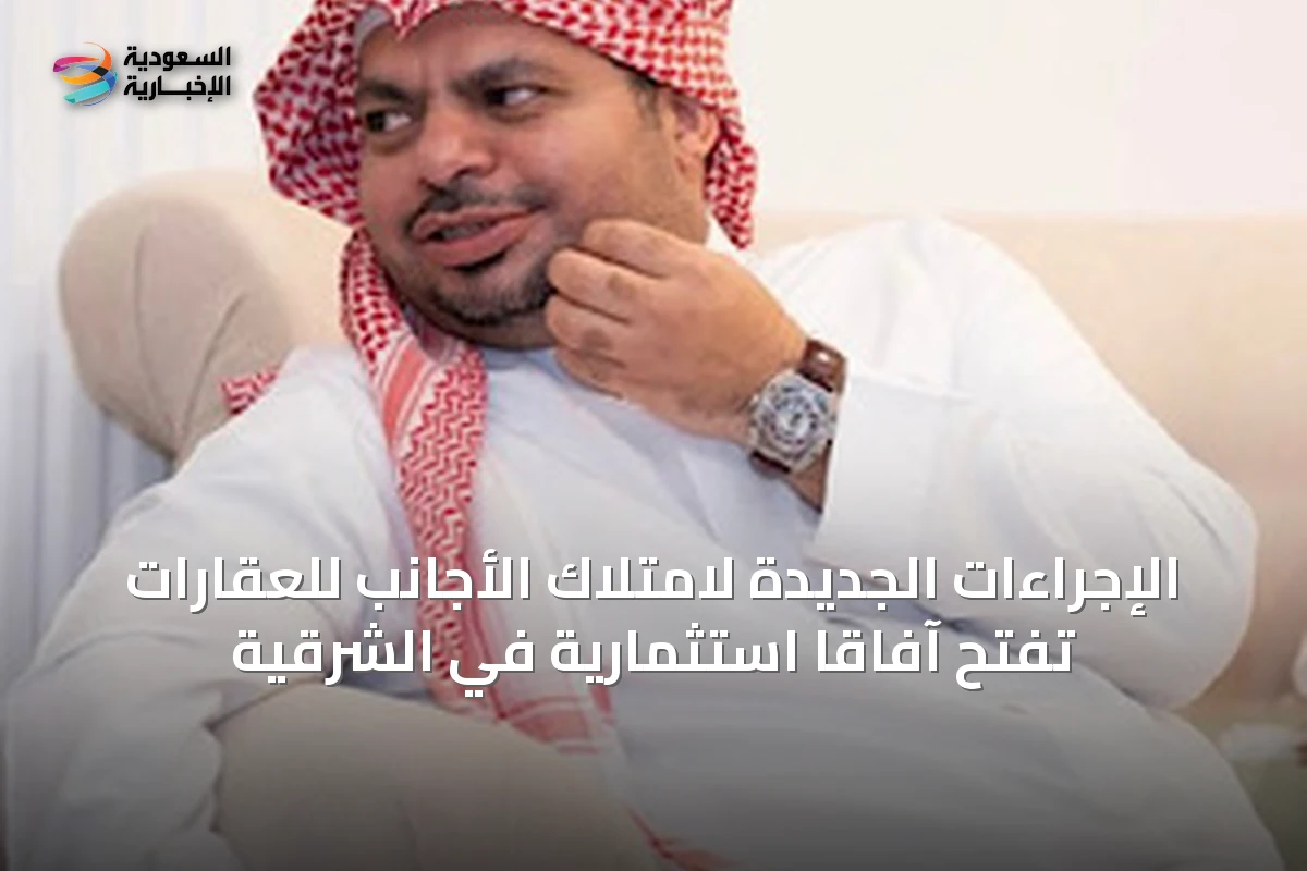 الإجراءات الجديدة لامتلاك الأجانب للعقارات تفتح آفاقاً استثمارية في الشرقية