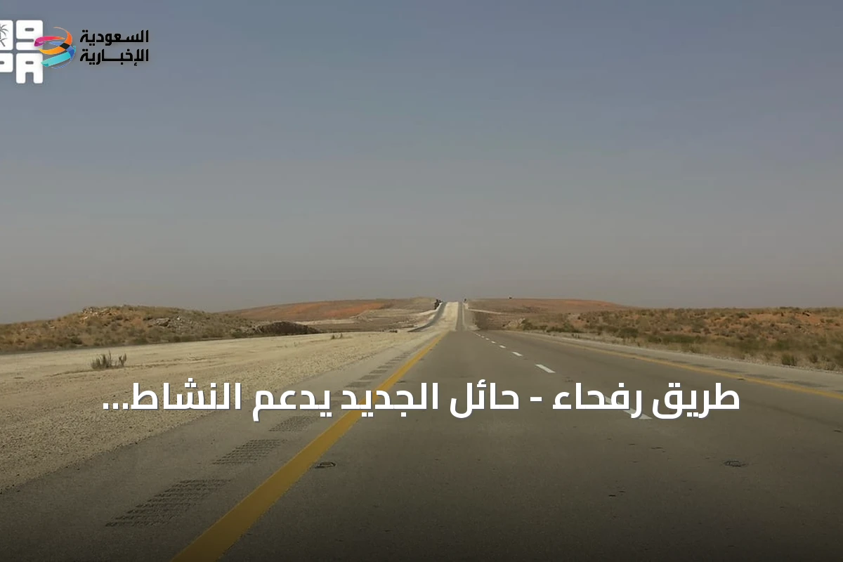 طريق رفحاء - حائل الجديد يدعم النشاط اللوجستي والاقتصادي بين المنطقتين