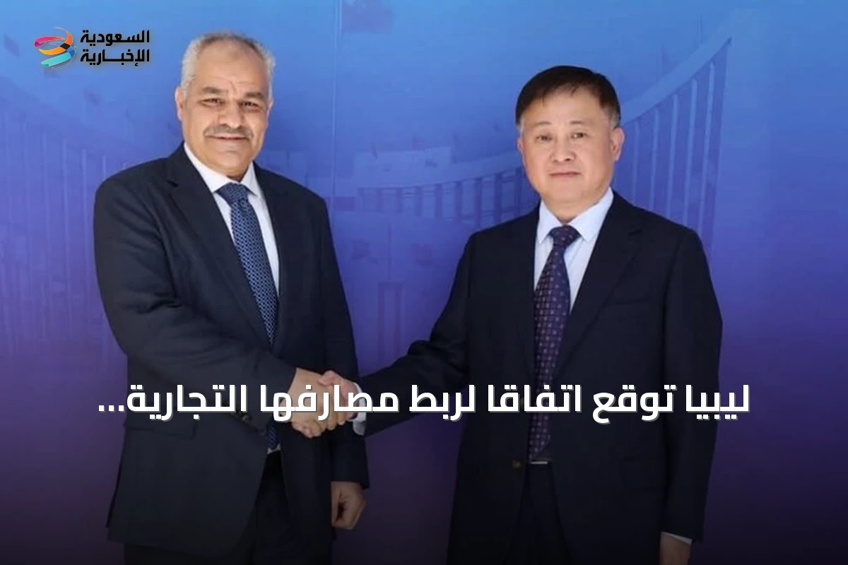 ليبيا توقع اتفاقاً لربط مصارفها التجارية بنظام المدفوعات الصيني سيبس لتقليل الاعتماد على الدولار