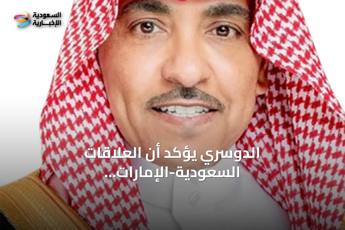 الدوسري يؤكد أن العلاقات السعودية-الإماراتية نموذج أخوي ويطالب الإعلام بمواجهة التضليل