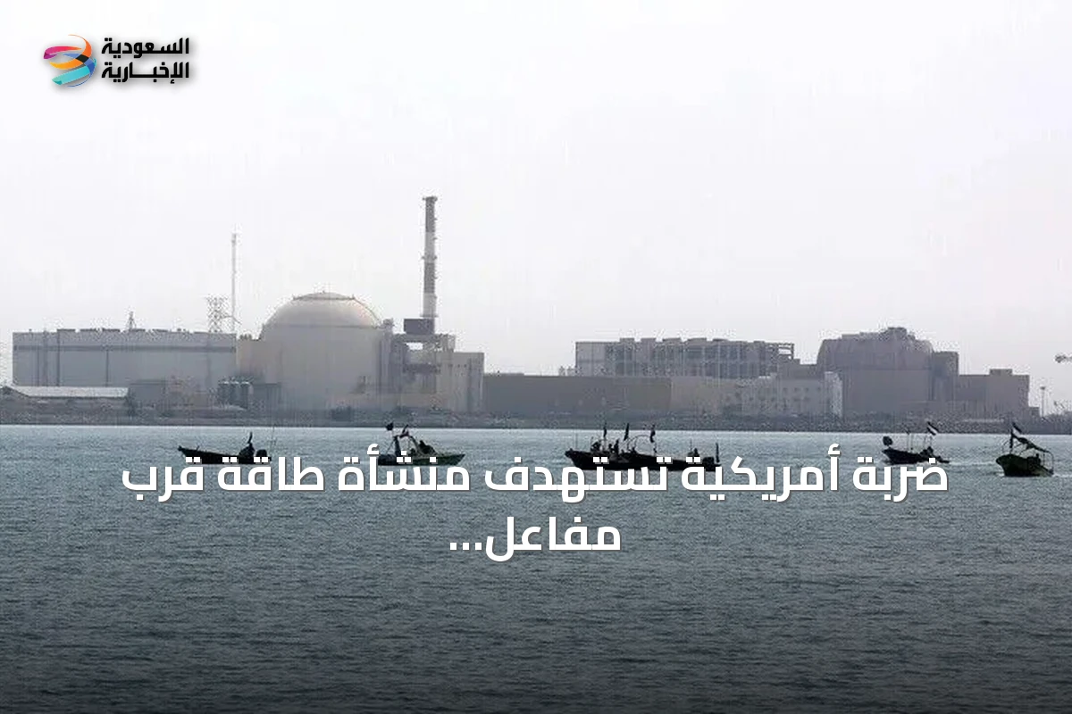 ضربة أمريكية تستهدف منشأة طاقة قرب مفاعل بوشهر النووي في إيران
