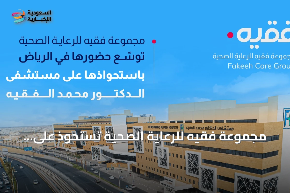 مجموعة فقيه للرعاية الصحية تستحوذ على مستشفى الدكتور محمد الفقيه لتعزيز وجودها في الرياض
