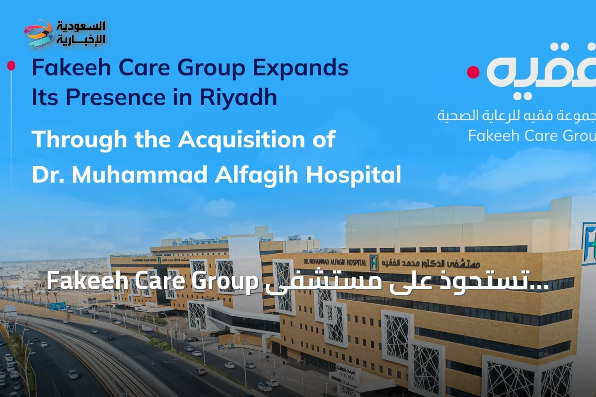 Fakeeh Care Group تستحوذ على مستشفى الدكتور محمد راشد الفقيه لتعزيز وجودها في الرياض