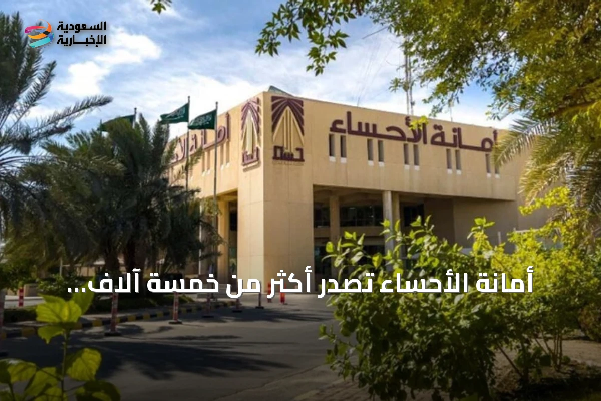 أمانة الأحساء تُصدر أكثر من خمسة آلاف رخصة بناء في ستة أشهر من 2026