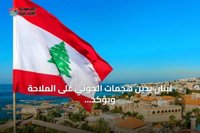 لبنان يدين هجمات الحوثي على الملاحة ويؤكد تضامنه مع الرياض