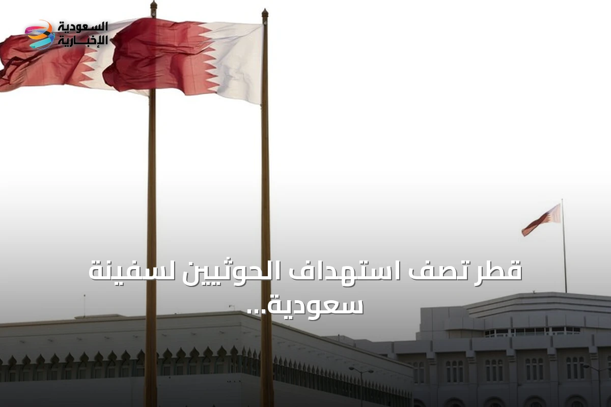 قطر تصف استهداف الحوثيين لسفينة سعودية بـ«التصعيد الخطير» وتهديد لأمن المنطقة