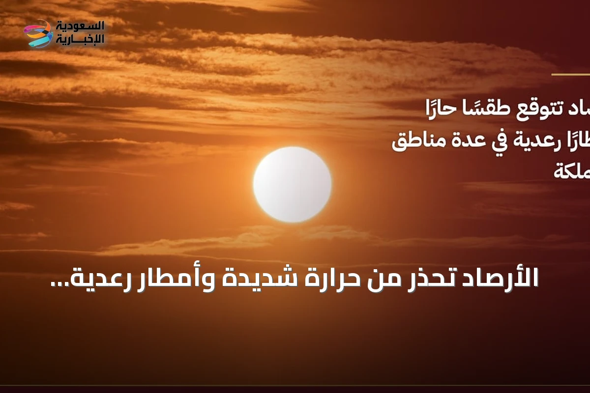 الأرصاد تحذر من حرارة شديدة وأمطار رعدية في مناطق متعددة بالمملكة