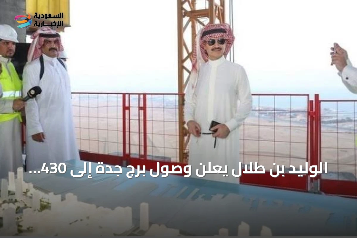 الوليد بن طلال يعلن وصول برج جدة إلى 430 مترًا واستمرار الأعمال لتحقيق أطول برج في العالم