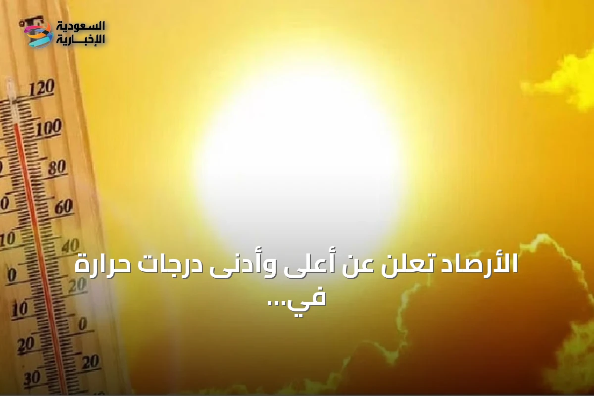 الأرصاد تعلن عن أعلى وأدنى درجات حرارة في مدن المملكة