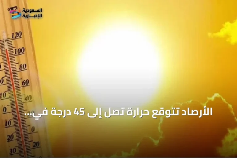 الأرصاد تتوقع حرارة تصل إلى 45 درجة في مكة المكرمة والدمام وأبردها في أبها