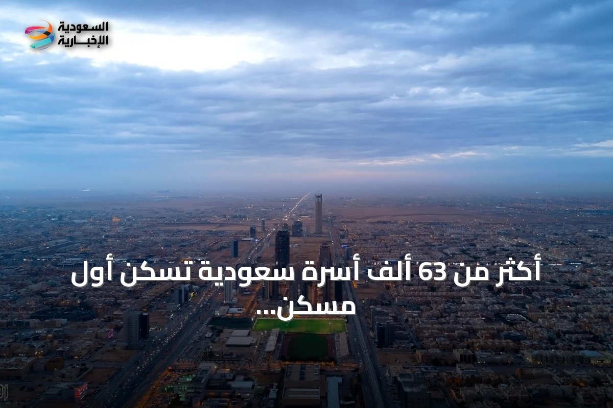 أكثر من 63 ألف أسرة سعودية تسكن أول مسكن لها في النصف الأول من 2026