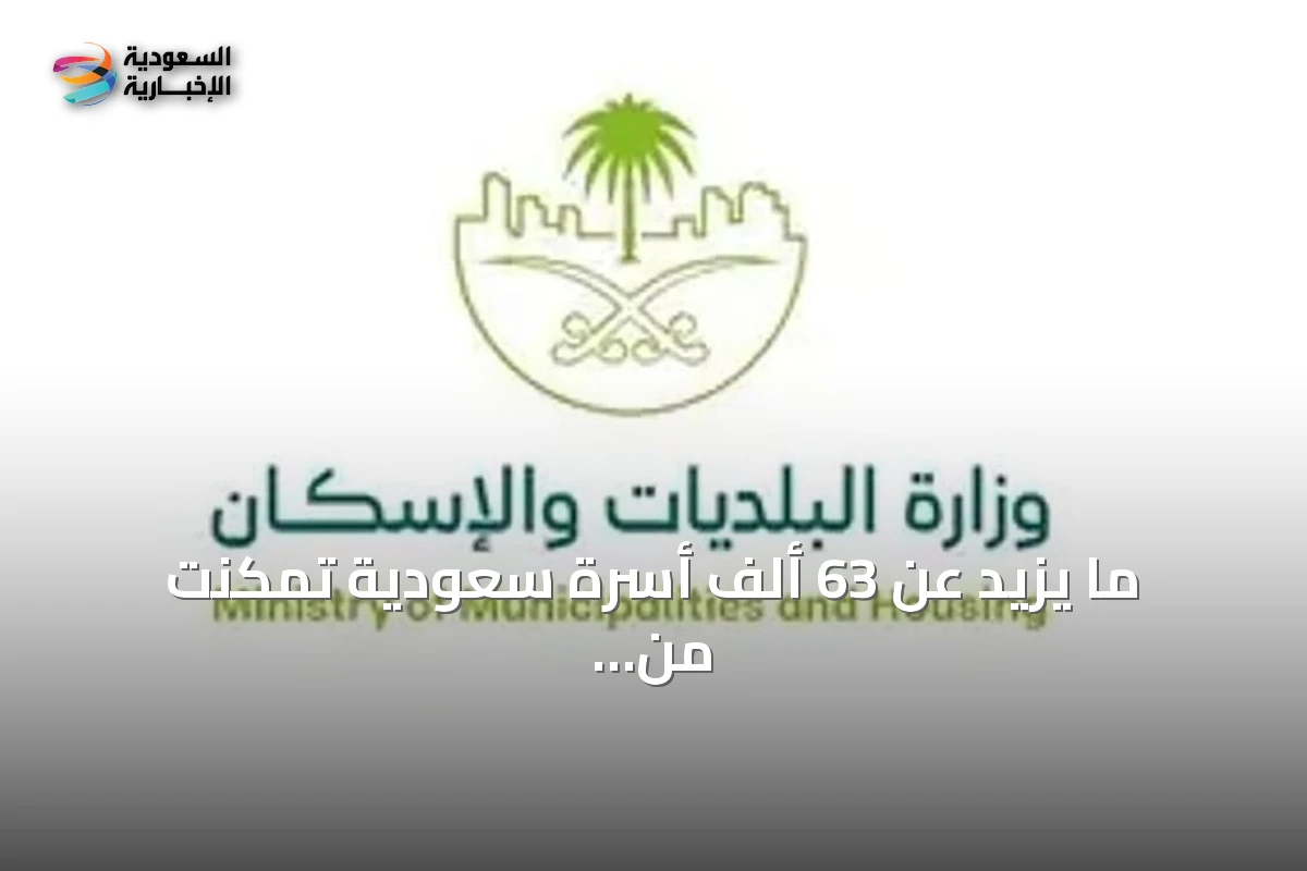 ما يزيد عن 63 ألف أسرة سعودية تمكنت من السكن في أول مسكن لها خلال النصف الأول من عام 2026