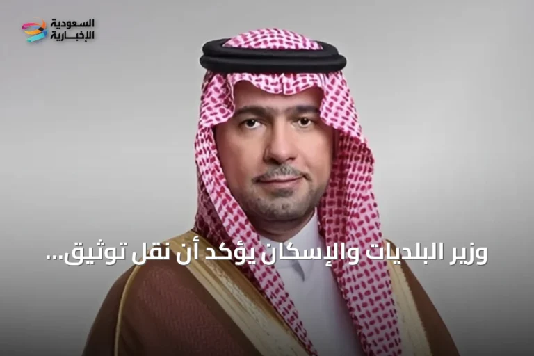 وزير البلديات والإسكان يؤكد أن نقل توثيق العقارات إلى الهيئة العامة للعقار يعزز الشفافية ويوحّد الخدمات الرقمية