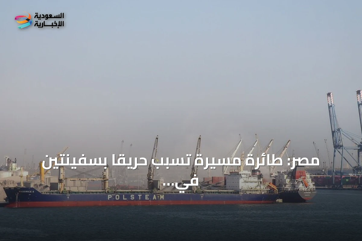 مصر: طائرة مسيرة تسبّب حريقًا بسفينتين في ميناء دمياط