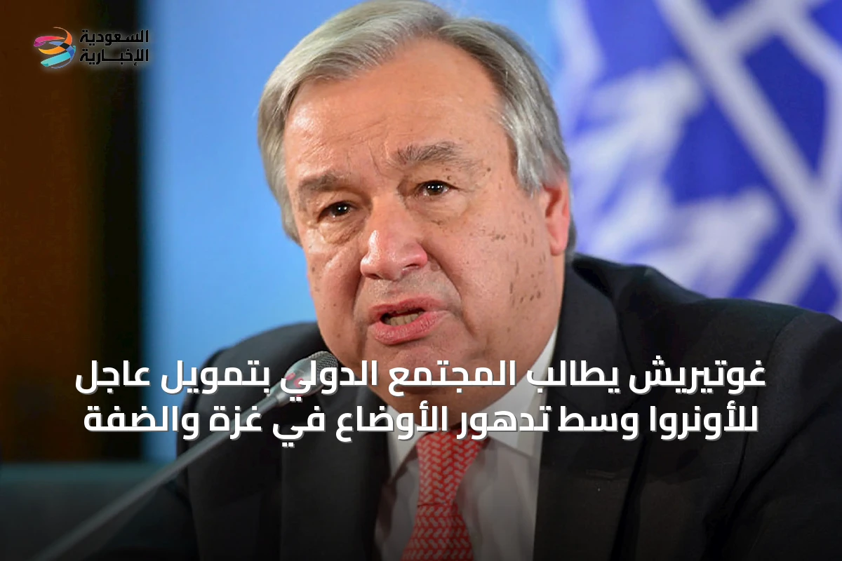 غوتيريش يطالب المجتمع الدولي بتمويل عاجل للأونروا وسط تدهور الأوضاع في غزة والضفة