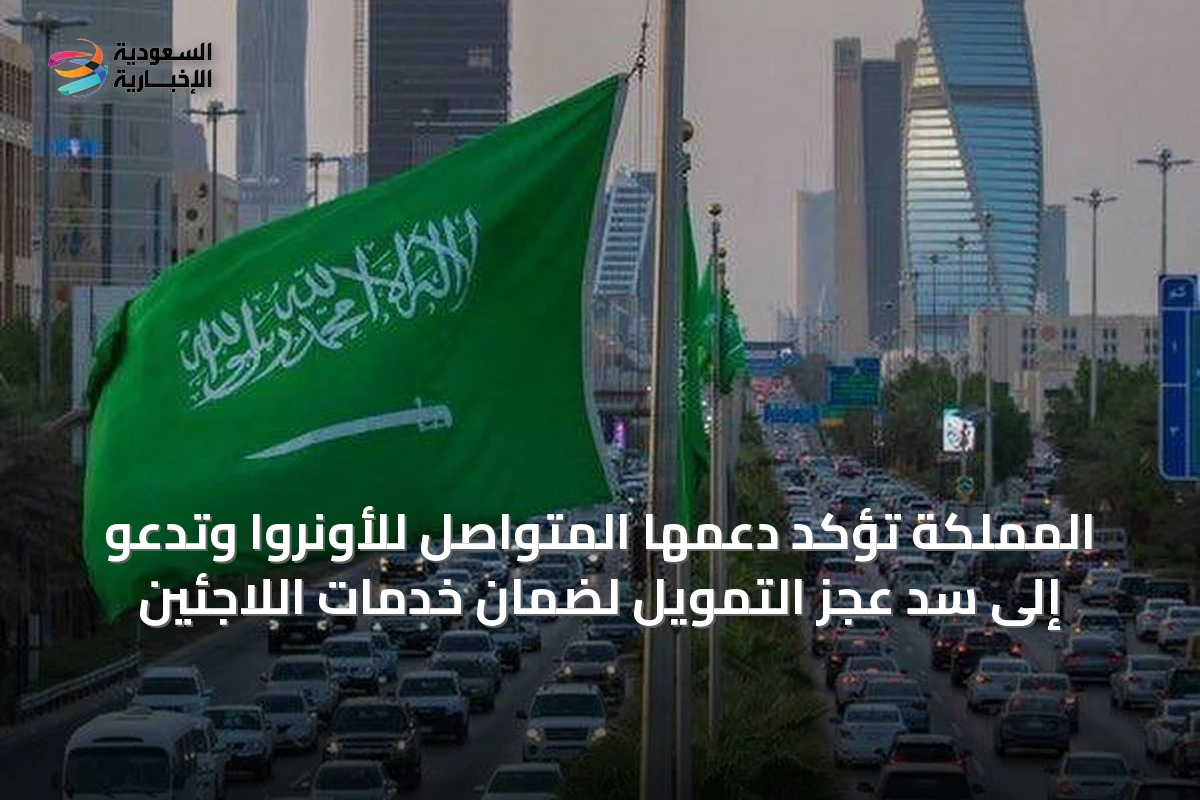 المملكة تؤكد دعمها المتواصل للأونروا وتدعو إلى سد عجز التمويل لضمان خدمات اللاجئين