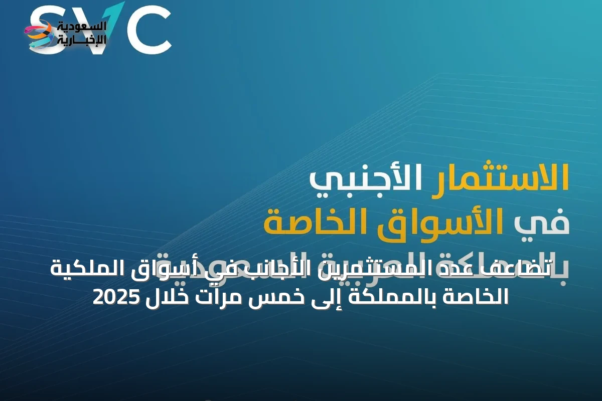 تضاعف عدد المستثمرين الأجانب في أسواق الملكية الخاصة بالمملكة إلى خمس مرات خلال 2025