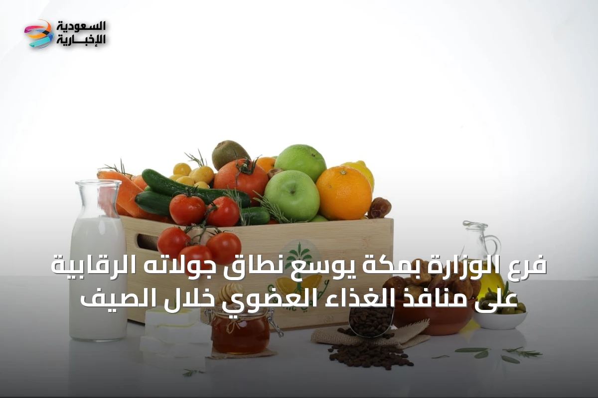فرع الوزارة بمكة يوسع نطاق جولاته الرقابية على منافذ الغذاء العضوي خلال الصيف
