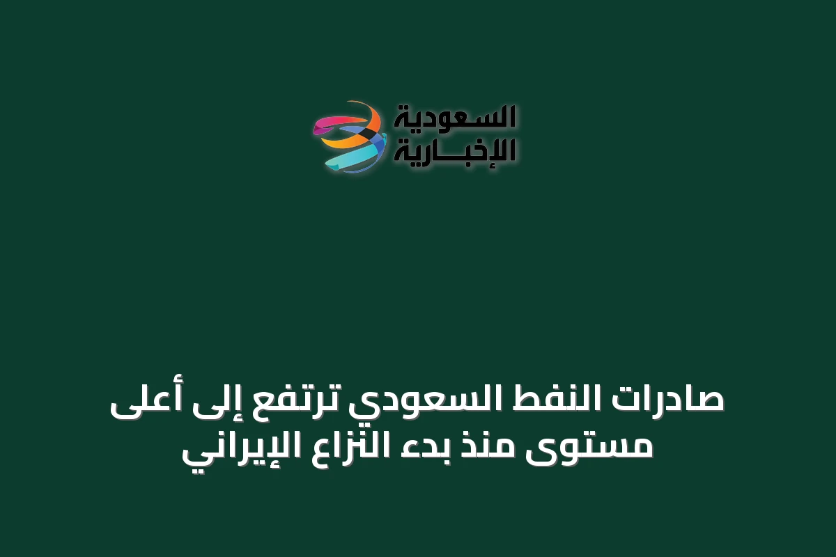 صادرات النفط السعودي ترتفع إلى أعلى مستوى منذ بدء النزاع الإيراني