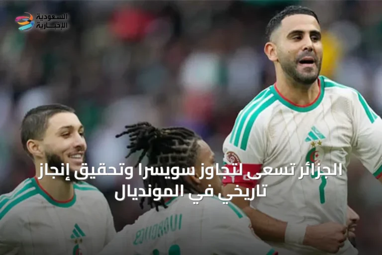 الجزائر تسعى لتجاوز سويسرا وتحقيق إنجاز تاريخي في المونديال