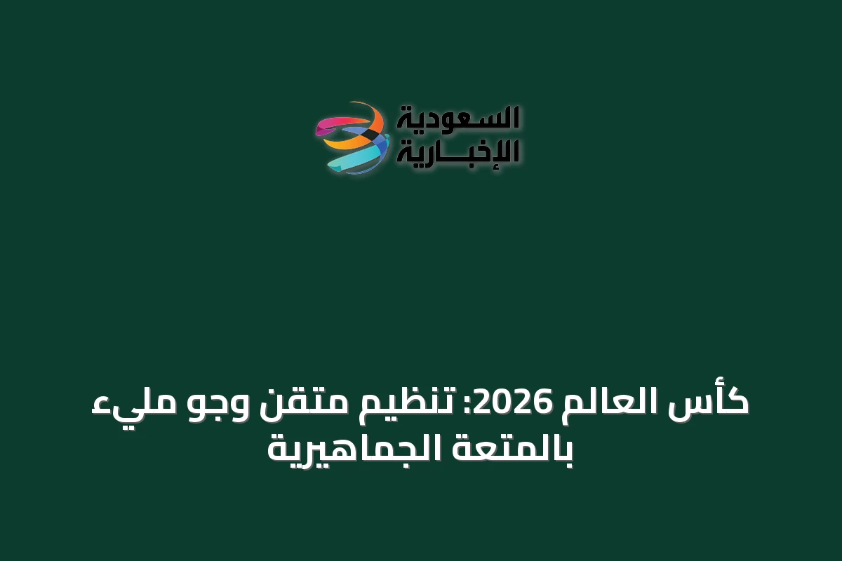 كأس العالم 2026: تنظيم متقن وجو مليء بالمتعة الجماهيرية