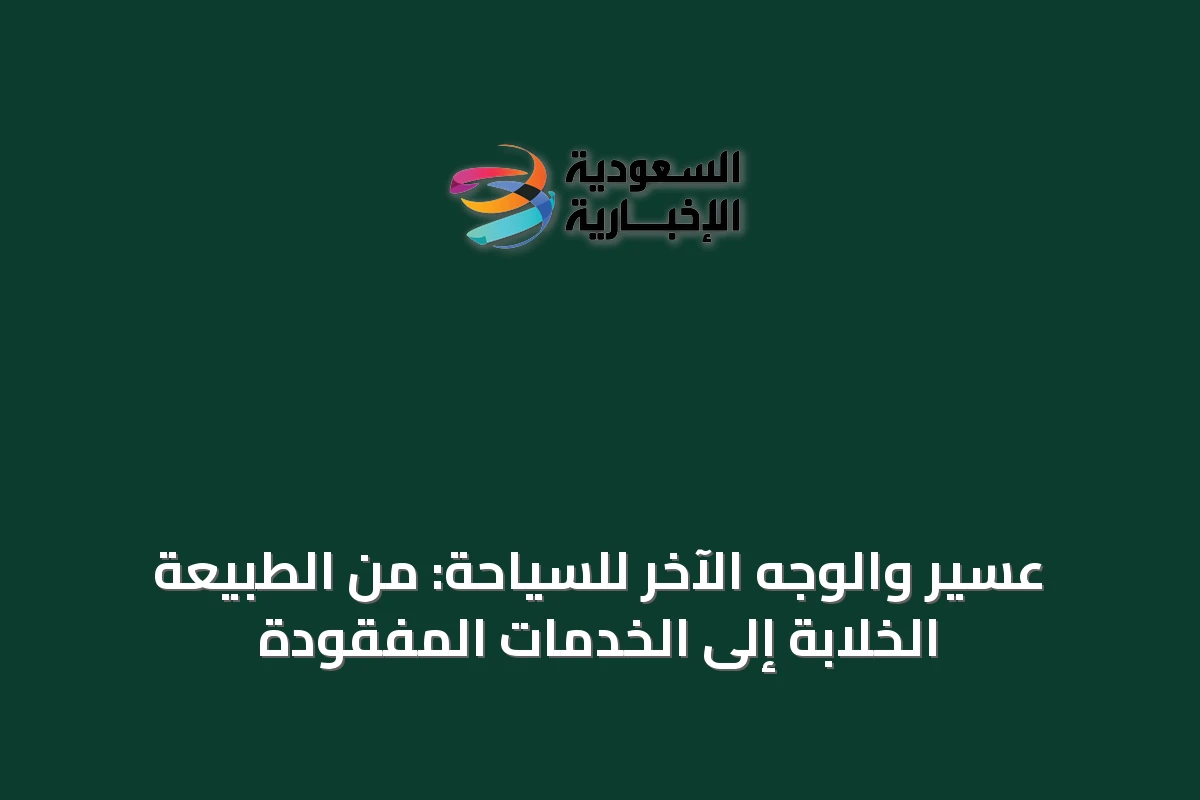 عسير والوجه الآخر للسياحة: من الطبيعة الخلابة إلى الخدمات المفقودة
