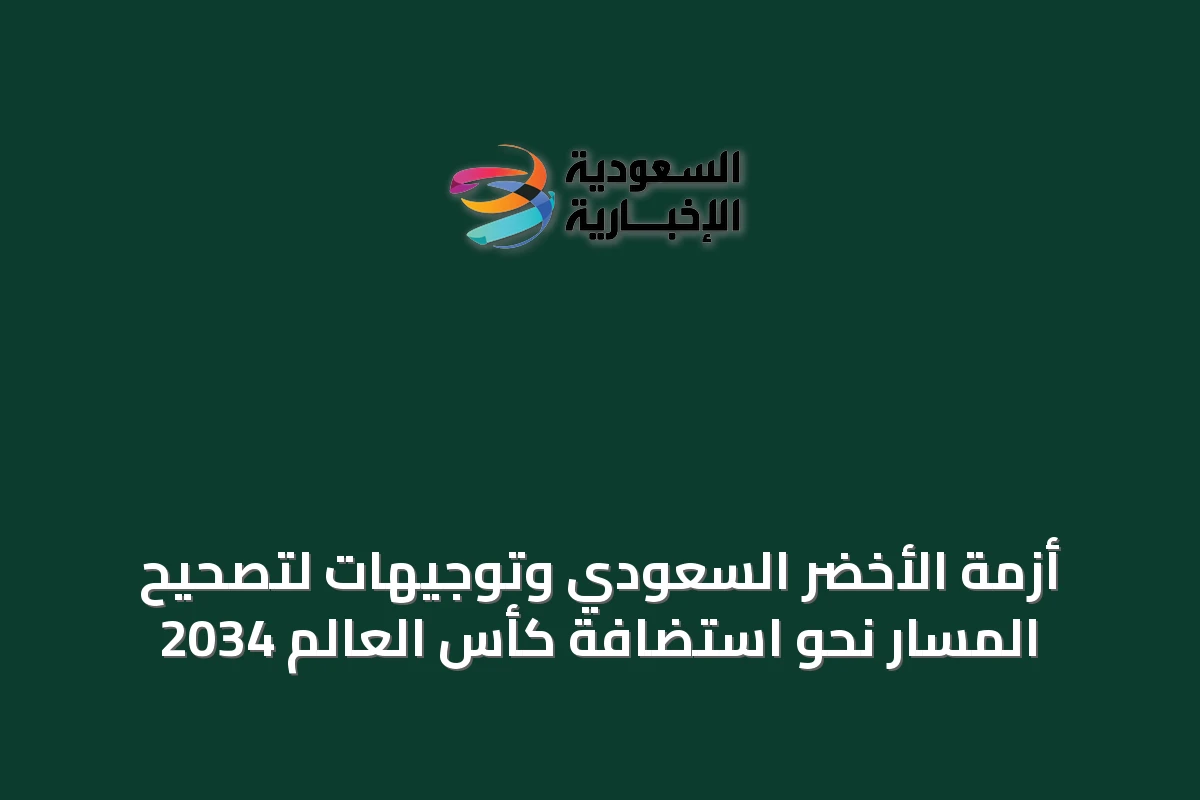 أزمة الأخضر السعودي وتوجيهات لتصحيح المسار نحو استضافة كأس العالم 2034