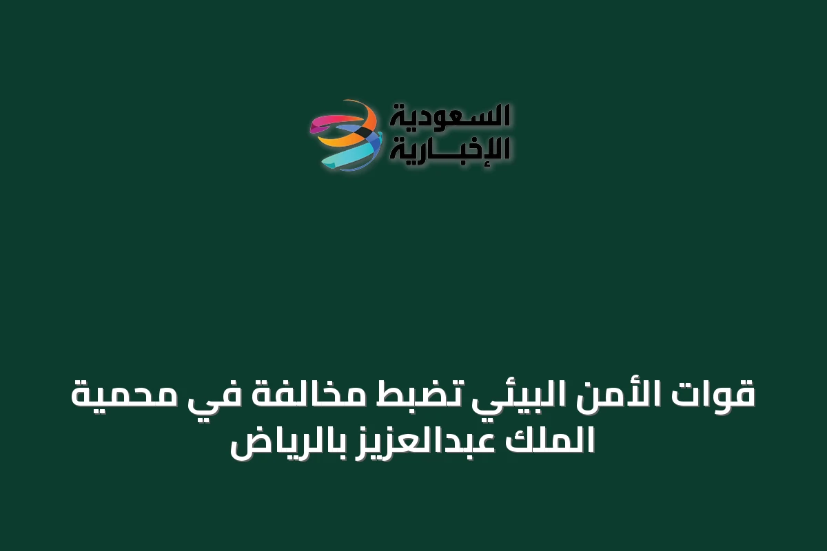 قوات الأمن البيئي تضبط مخالفة في محمية الملك عبدالعزيز بالرياض