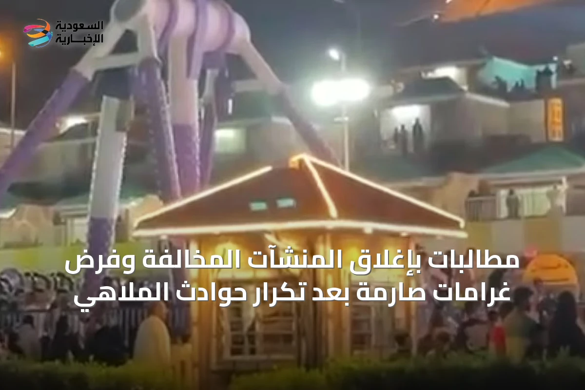 مطالبات بإغلاق المنشآت المخالفة وفرض غرامات صارمة بعد تكرار حوادث الملاهي