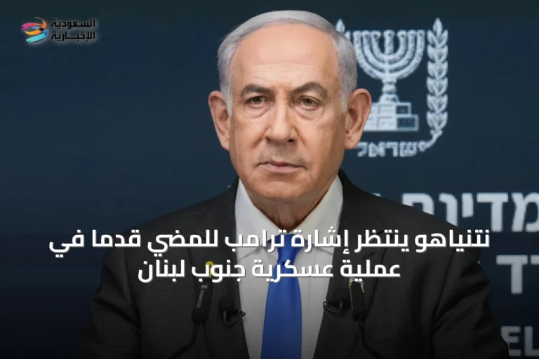 نتنياهو ينتظر إشارة ترامب للمضي قدماً في عملية عسكرية جنوب لبنان