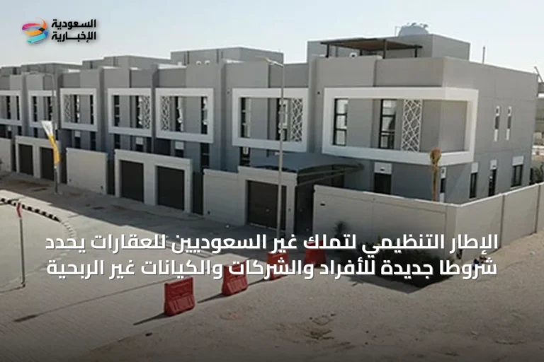 الإطار التنظيمي لتملك غير السعوديين للعقارات يحدد شروطاً جديدة للأفراد والشركات والكيانات غير الربحية