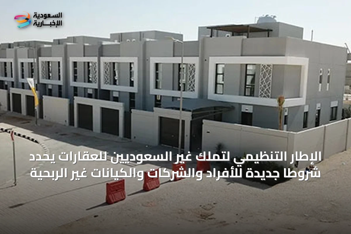 الإطار التنظيمي لتملك غير السعوديين للعقارات يحدد شروطاً جديدة للأفراد والشركات والكيانات غير الربحية