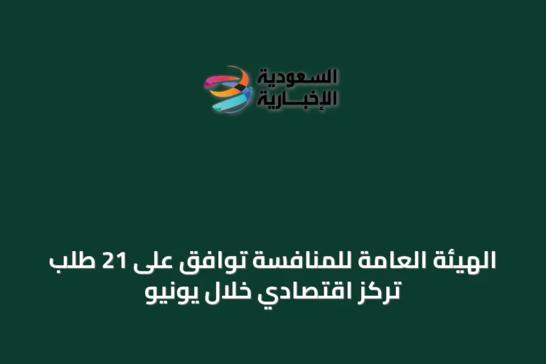 الهيئة العامة للمنافسة توافق على 21 طلب تركز اقتصادي خلال يونيو