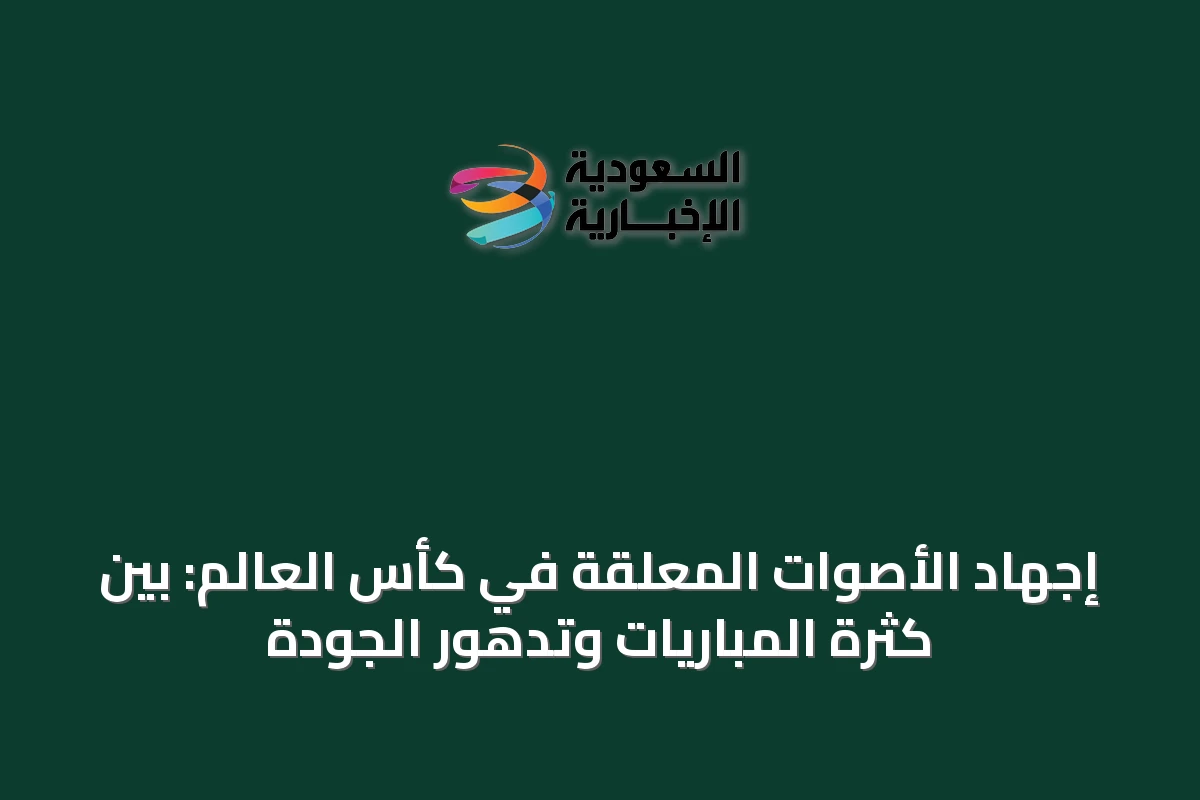 إجهاد الأصوات المعلقة في كأس العالم: بين كثرة المباريات وتدهور الجودة