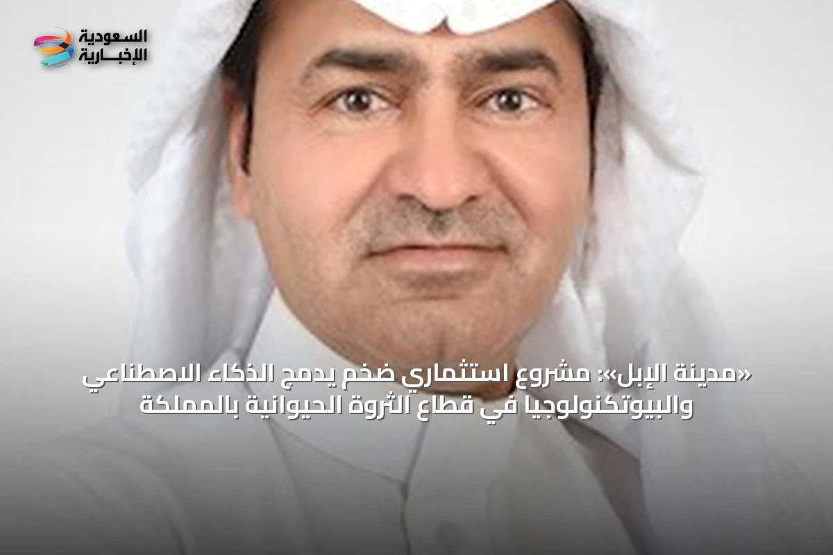 «مدينة الإبل»: مشروع استثماري ضخم يدمج الذكاء الاصطناعي والبيوتكنولوجيا في قطاع الثروة الحيوانية بالمملكة