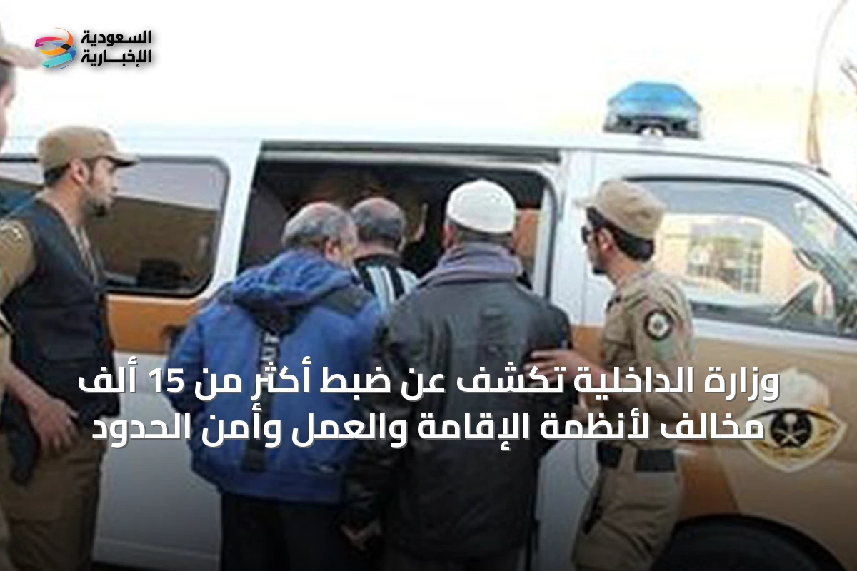 وزارة الداخلية تكشف عن ضبط أكثر من 15 ألف مخالف لأنظمة الإقامة والعمل وأمن الحدود