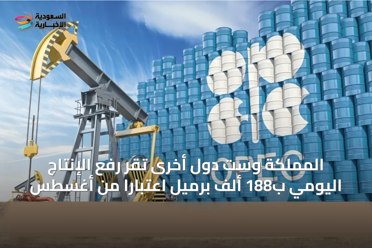 المملكة وست دول أخرى تُقرّ رفع الإنتاج اليومي ب188 ألف برميل اعتبارًا من أغسطس