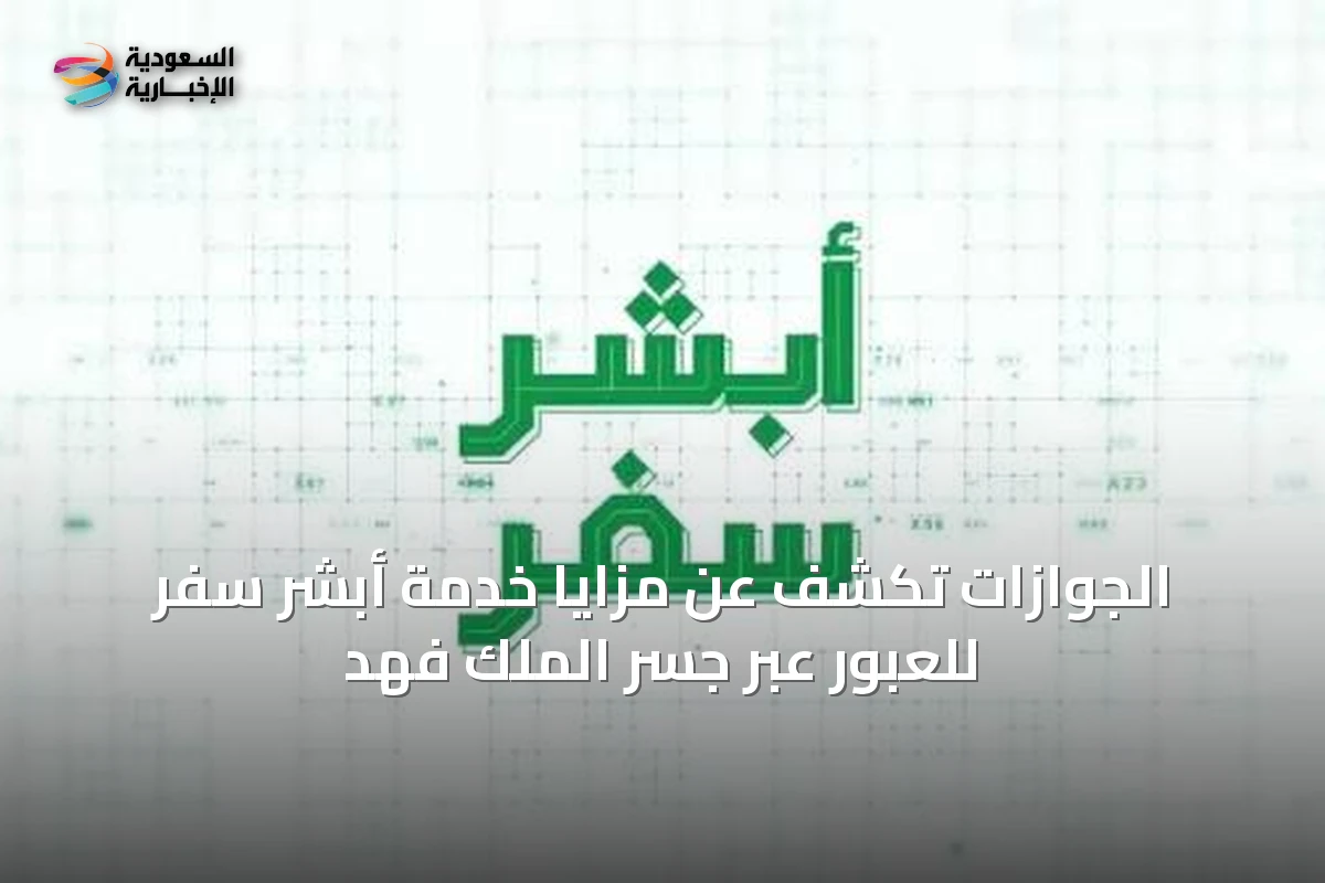 الجوازات تكشف عن مزايا خدمة أبشر سفر للعبور عبر جسر الملك فهد