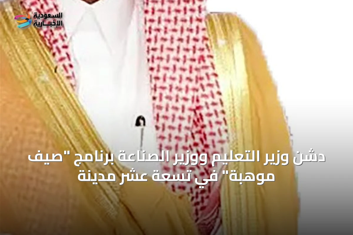 دشن وزير التعليم ووزير الصناعة برنامج "صيف موهبة" في تسعة عشر مدينة