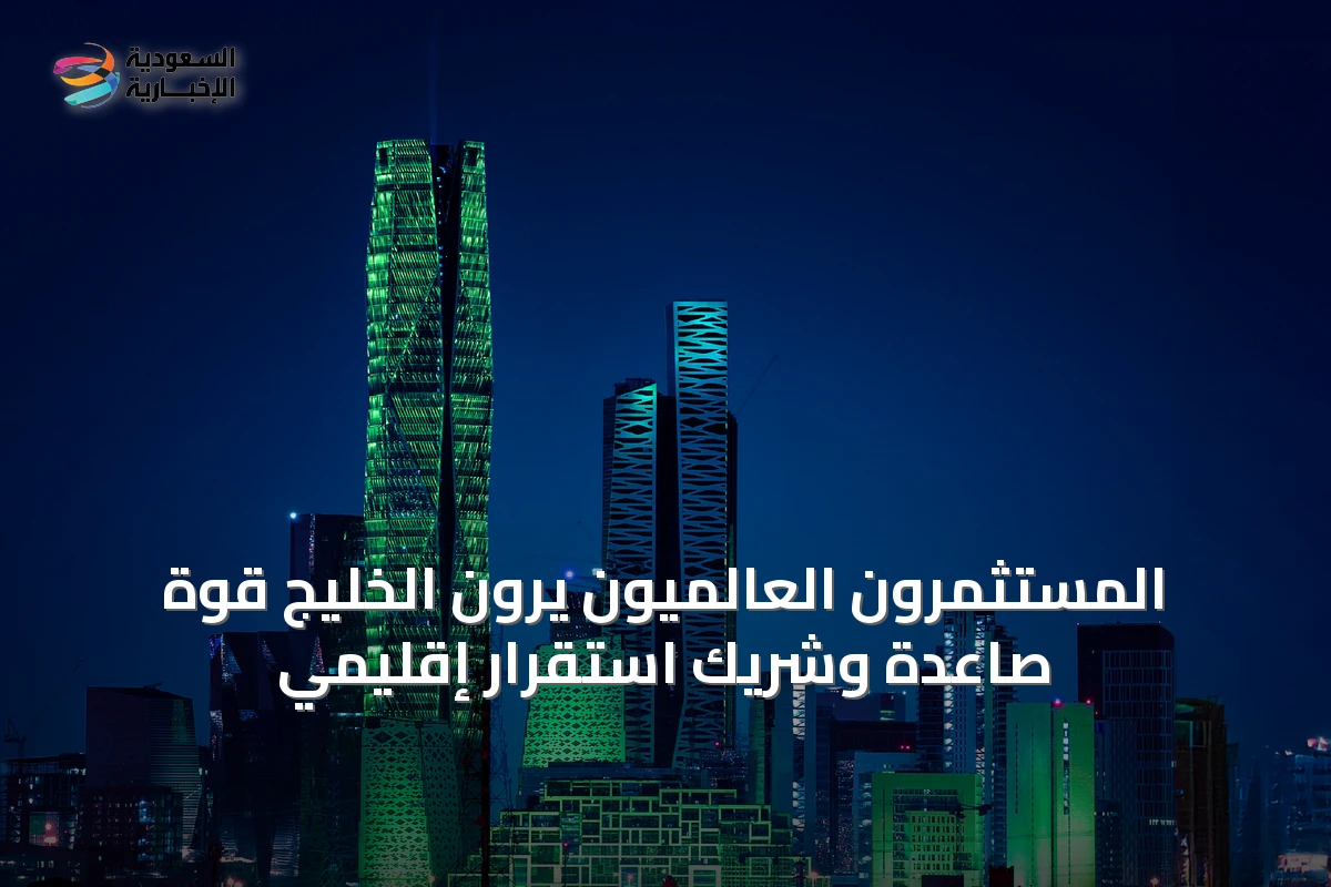 المستثمرون العالميون يرون الخليج قوة صاعدة وشريك استقرار إقليمي