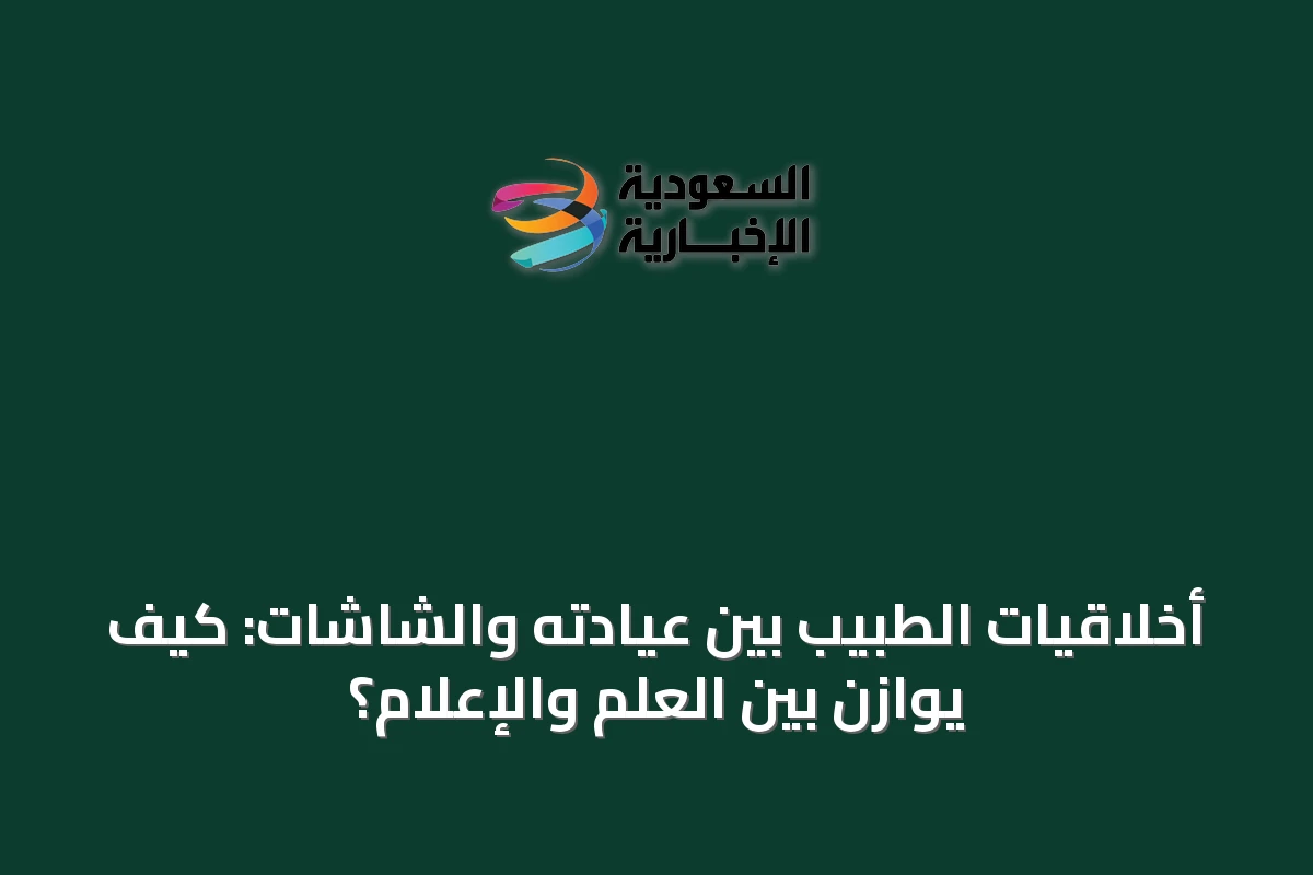 أخلاقيات الطبيب بين عيادته والشاشات: كيف يوازن بين العلم والإعلام؟