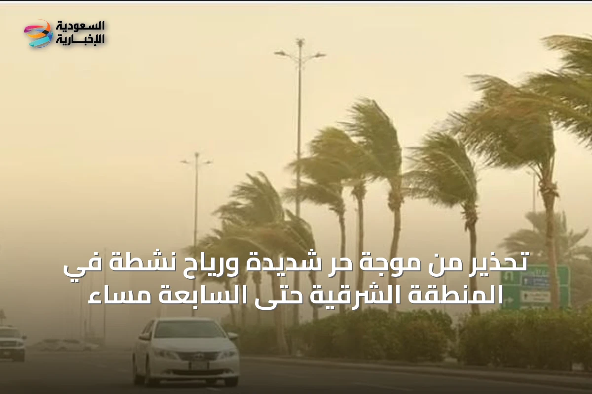 تحذير من موجة حر شديدة ورياح نشطة في المنطقة الشرقية حتى السابعة مساءً