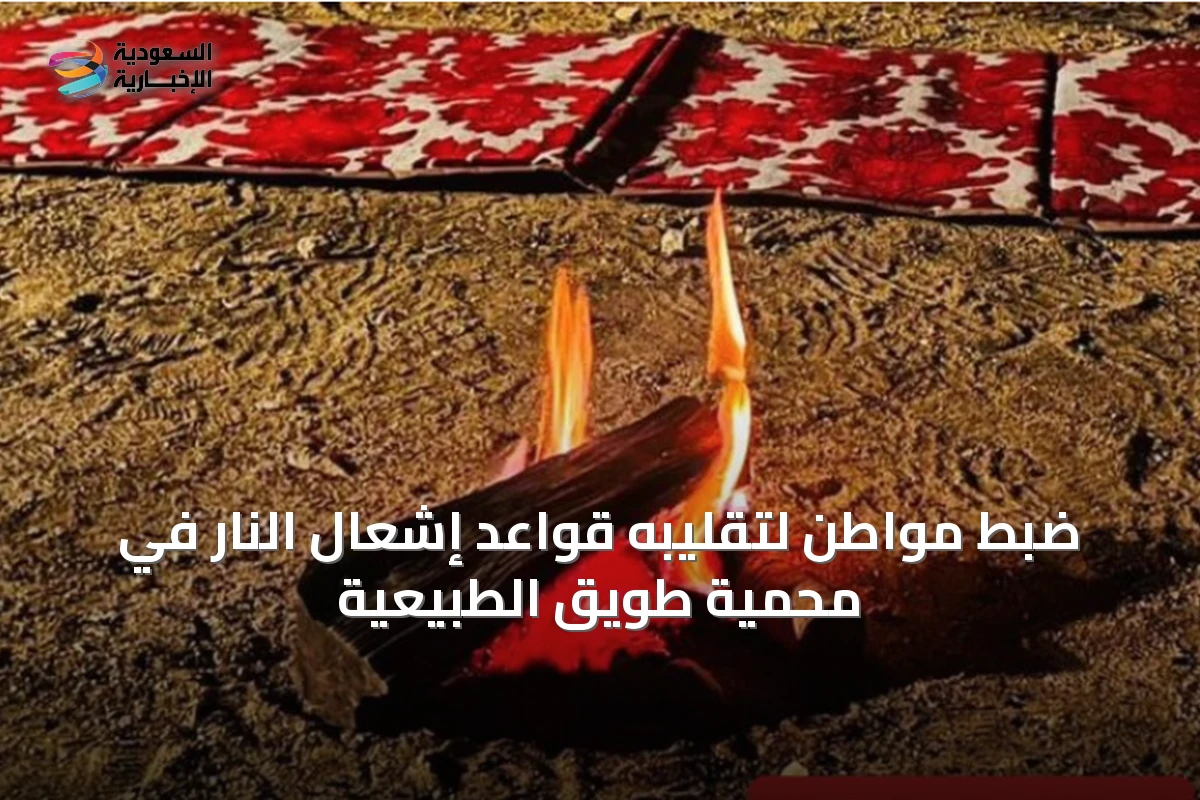 ضبط مواطن لتقليبه قواعد إشعال النار في محمية طويق الطبيعية