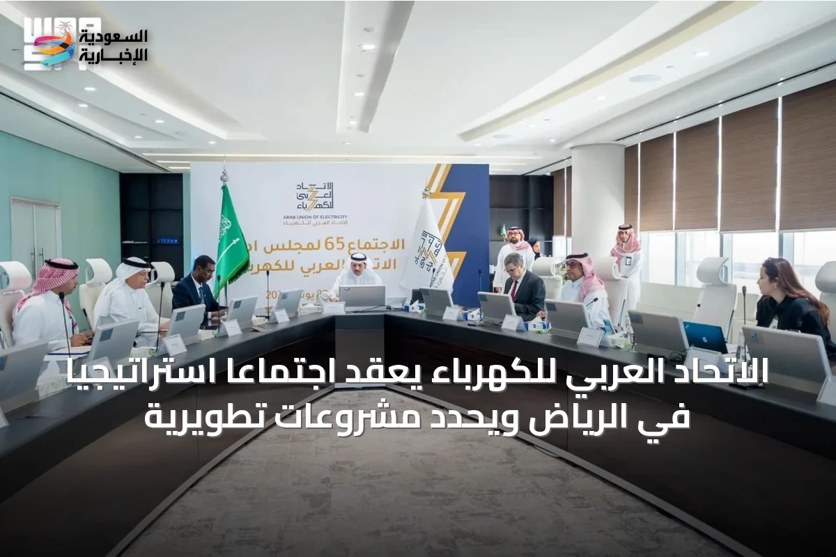 الاتحاد العربي للكهرباء يعقد اجتماعاً استراتيجياً في الرياض ويحدد مشروعات تطويرية