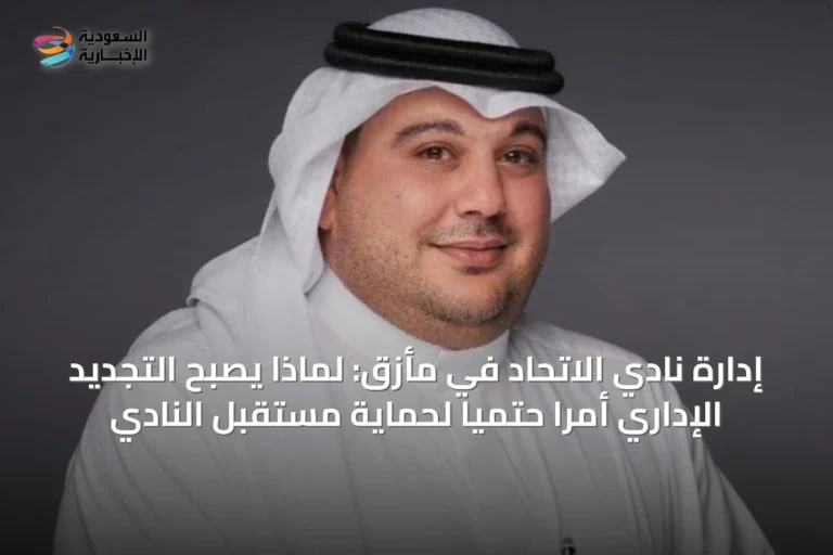 إدارة نادي الاتحاد في مأزق: لماذا يصبح التجديد الإداري أمراً حتمياً لحماية مستقبل النادي
